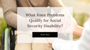 Read our "What Knee Problems Qualify for Social Security Disability" blog post.